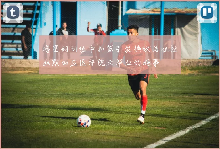 塔图姆训练中扣篮引发热议马祖拉幽默回应医学院未毕业的趣事