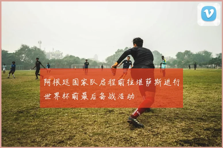 阿根廷国家队启程前往堪萨斯进行世界杯前最后备战活动