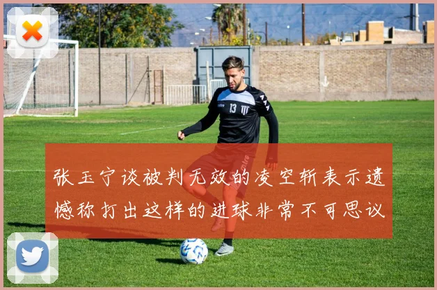 张玉宁谈被判无效的凌空斩表示遗憾称打出这样的进球非常不可思议