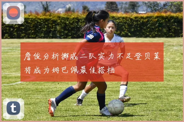 詹俊分析挪威二队实力不足登贝莱将成为姆巴佩最佳搭档