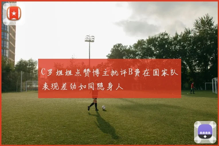C罗姐姐点赞博主批评B费在国家队表现差劲如同隐身人