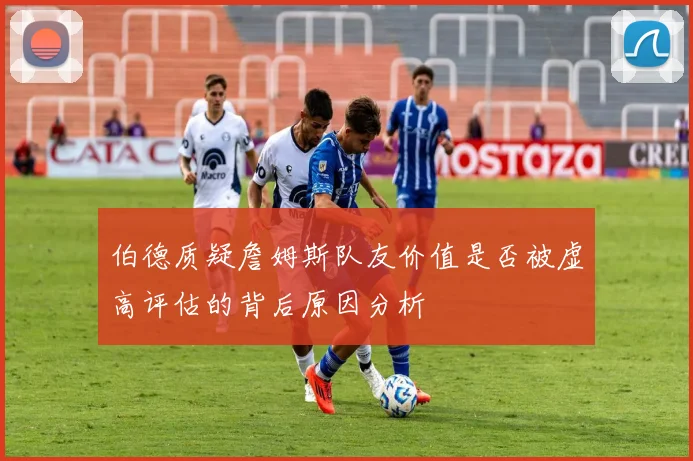 伯德质疑詹姆斯队友价值是否被虚高评估的背后原因分析