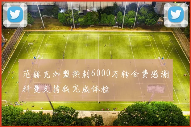 范赫克加盟热刺6000万转会费感谢科曼支持我完成体检