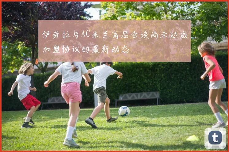伊劳拉与AC米兰高层会谈尚未达成加盟协议的最新动态