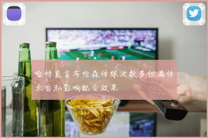 哈特直言布伦森传球次数多但漏传太自私影响配合效果