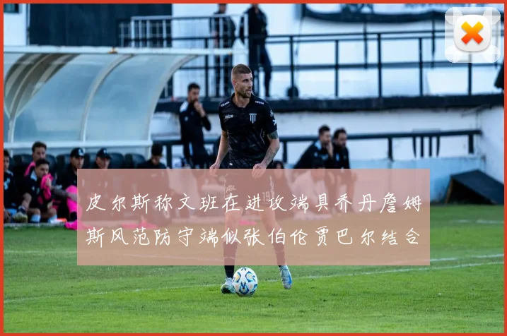 皮尔斯称文班在进攻端具乔丹詹姆斯风范防守端似张伯伦贾巴尔结合