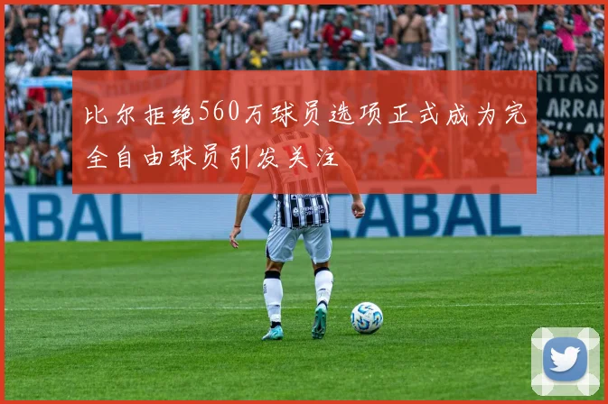 比尔拒绝560万球员选项正式成为完全自由球员引发关注