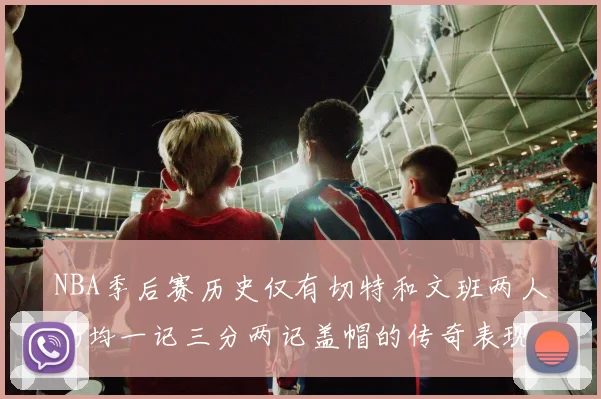NBA季后赛历史仅有切特和文班两人场均一记三分两记盖帽的传奇表现