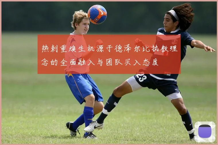 热刺重焕生机源于德泽尔比执教理念的全面融入与团队买入态度