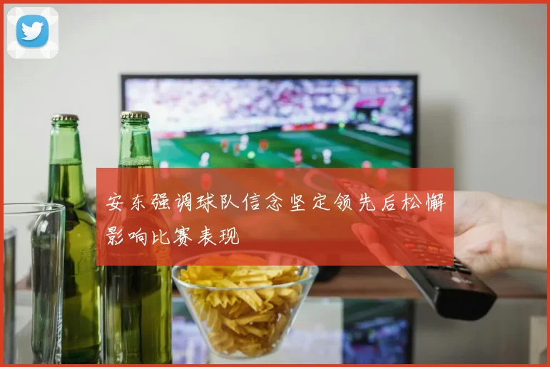 安东强调球队信念坚定领先后松懈影响比赛表现