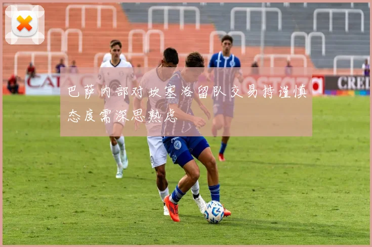 巴萨内部对坎塞洛留队交易持谨慎态度需深思熟虑