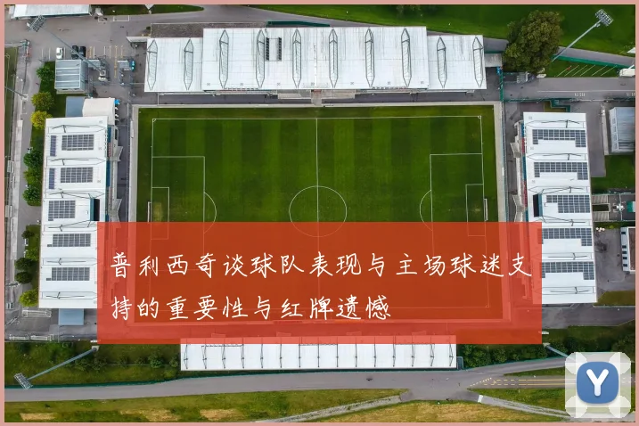 普利西奇谈球队表现与主场球迷支持的重要性与红牌遗憾